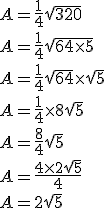 A = \frac{1}{4}\sqrt{320}\\A = \frac{1}{4}\sqrt{64 \times 5}\\A = \frac{1}{4}\sqrt{64} \times \sqrt{5}\\A = \frac{1}{4} \times 8\sqrt{5}\\A = \frac{8}{4} \sqrt{5}\\A = \frac{4 \times 2 \sqrt{5}}{4}\\A = 2 \sqrt{5}